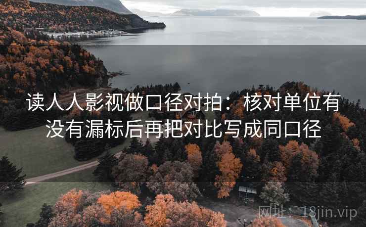 读人人影视做口径对拍：核对单位有没有漏标后再把对比写成同口径  第1张