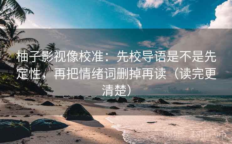 柚子影视像校准：先校导语是不是先定性，再把情绪词删掉再读（读完更清楚）  第1张