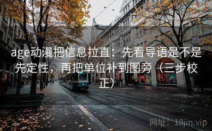 age动漫把信息拉直：先看导语是不是先定性，再把单位补到图旁（三步校正）  第2张