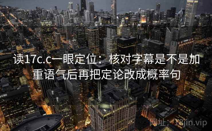 读17c.c一眼定位：核对字幕是不是加重语气后再把定论改成概率句  第1张