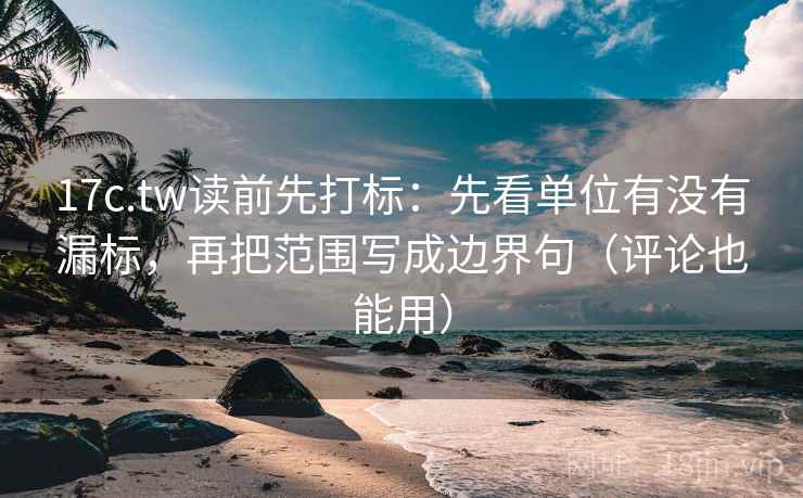 17c.tw读前先打标：先看单位有没有漏标，再把范围写成边界句（评论也能用）  第2张