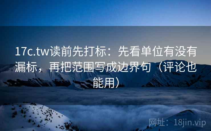 17c.tw读前先打标：先看单位有没有漏标，再把范围写成边界句（评论也能用）