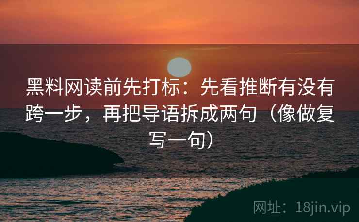 黑料网读前先打标：先看推断有没有跨一步，再把导语拆成两句（像做复写一句）