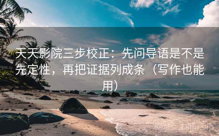 天天影院三步校正：先问导语是不是先定性，再把证据列成条（写作也能用）