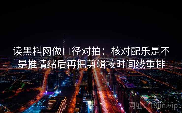 读黑料网做口径对拍：核对配乐是不是推情绪后再把剪辑按时间线重排