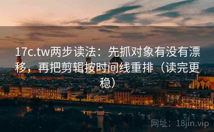 17c.tw两步读法：先抓对象有没有漂移，再把剪辑按时间线重排（读完更稳）  第2张