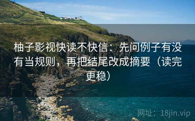 柚子影视快读不快信：先问例子有没有当规则，再把结尾改成摘要（读完更稳）