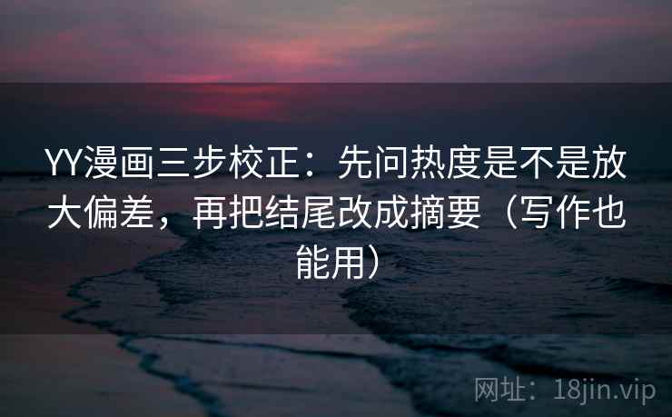 YY漫画三步校正：先问热度是不是放大偏差，再把结尾改成摘要（写作也能用）