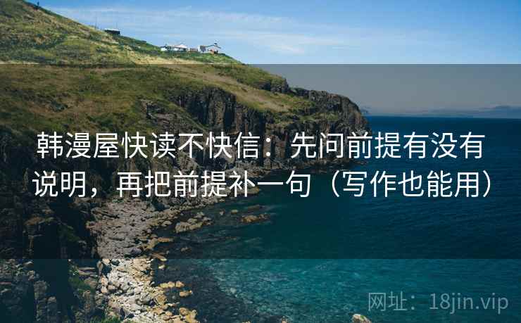 韩漫屋快读不快信:先问前提有没有说明,再把前提补一句(写作也能用) 第2张 韩漫屋快读不快信:先问前提有没有说明,再把前提补一句(写作也能用) 第2张