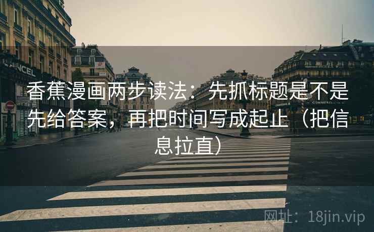 香蕉漫画两步读法:先抓标题是不是先给答案,再把时间写成起止(把信息拉直) 第2张 香蕉漫画两步读法:先抓标题是不是先给答案,再把时间写成起止(把信息拉直) 第2张
