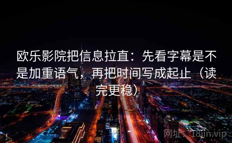 欧乐影院把信息拉直：先看字幕是不是加重语气，再把时间写成起止（读完更稳）