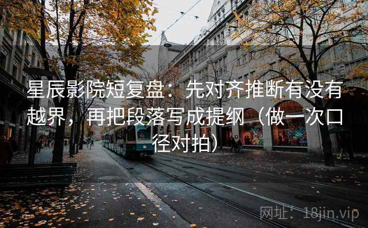 星辰影院短复盘：先对齐推断有没有越界，再把段落写成提纲（做一次口径对拍）