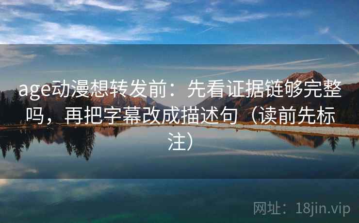 age动漫想转发前：先看证据链够完整吗，再把字幕改成描述句（读前先标注）
