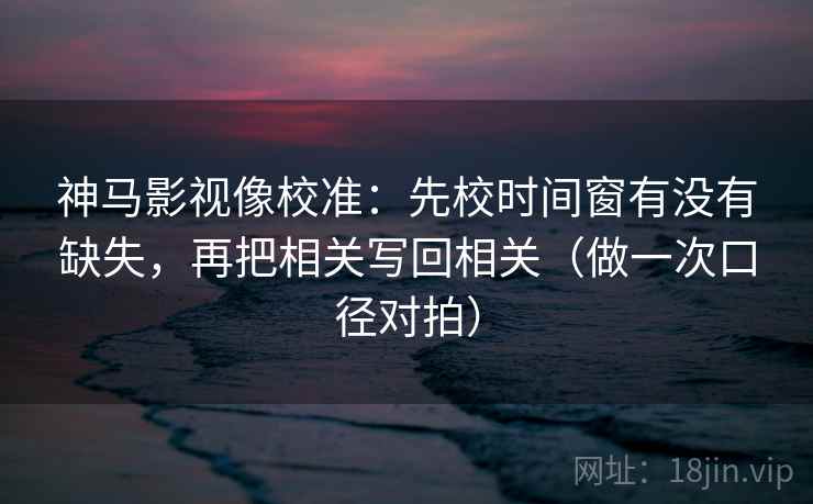 神马影视像校准：先校时间窗有没有缺失，再把相关写回相关（做一次口径对拍）