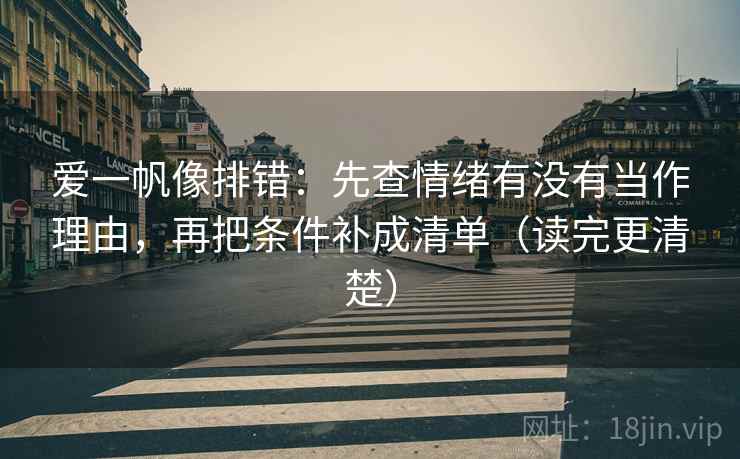 爱一帆像排错:先查情绪有没有当作理由,再把条件补成清单(读完更清楚) 第2张 爱一帆像排错:先查情绪有没有当作理由,再把条件补成清单(读完更清楚) 第2张