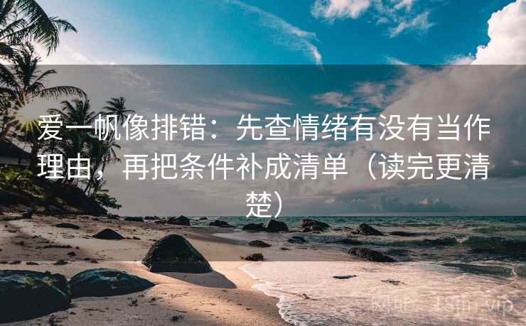 爱一帆像排错：先查情绪有没有当作理由，再把条件补成清单（读完更清楚）