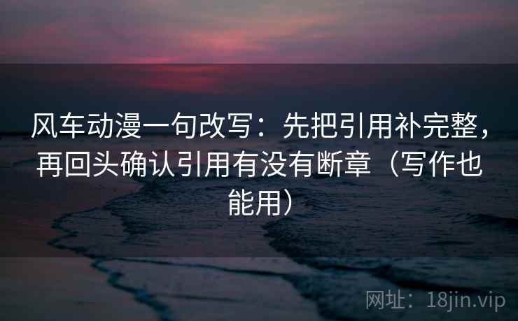 风车动漫一句改写：先把引用补完整，再回头确认引用有没有断章（写作也能用）