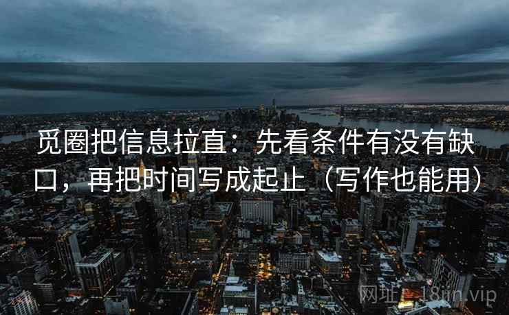 觅圈把信息拉直:先看条件有没有缺口,再把时间写成起止(写作也能用) 第2张 觅圈把信息拉直:先看条件有没有缺口,再把时间写成起止(写作也能用) 第2张