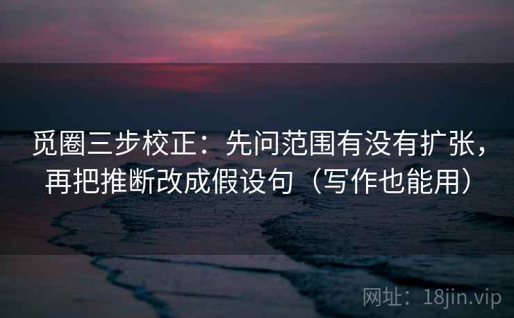 觅圈三步校正：先问范围有没有扩张，再把推断改成假设句（写作也能用）
