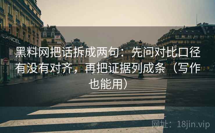 黑料网把话拆成两句：先问对比口径有没有对齐，再把证据列成条（写作也能用）