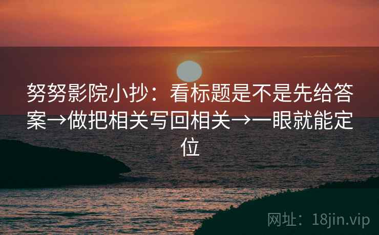 努努影院小抄:看标题是不是先给答案→做把相关写回相关→一眼就能定位 第2张 努努影院小抄:看标题是不是先给答案→做把相关写回相关→一眼就能定位 第2张