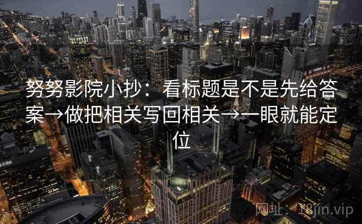 努努影院小抄：看标题是不是先给答案→做把相关写回相关→一眼就能定位