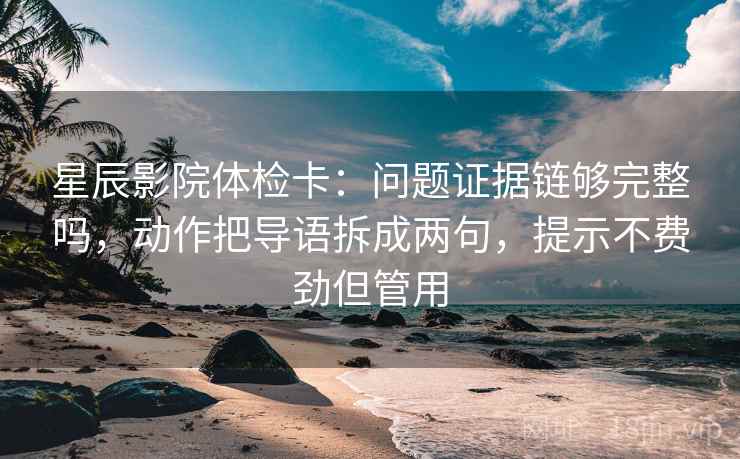 星辰影院体检卡：问题证据链够完整吗，动作把导语拆成两句，提示不费劲但管用