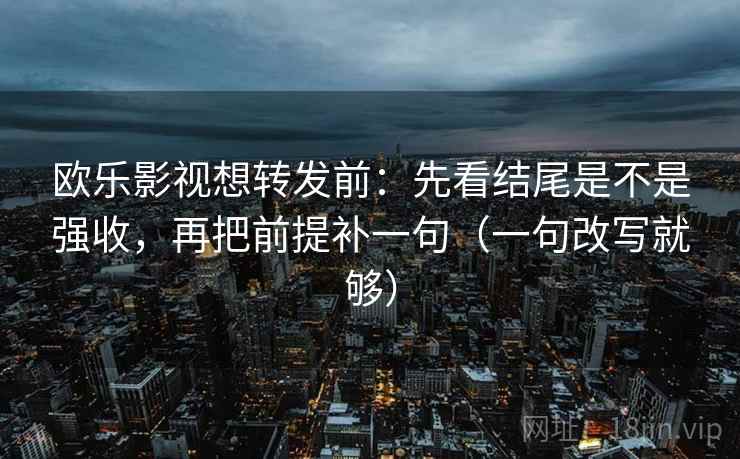 欧乐影视想转发前：先看结尾是不是强收，再把前提补一句（一句改写就够）
