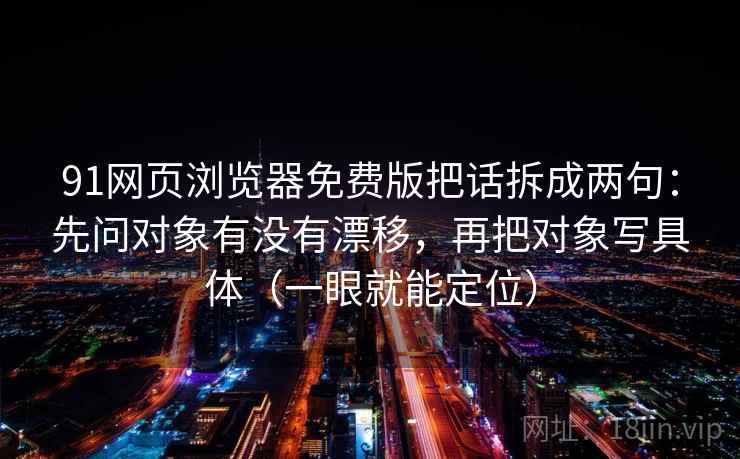 91网页浏览器免费版把话拆成两句：先问对象有没有漂移，再把对象写具体（一眼就能定位）