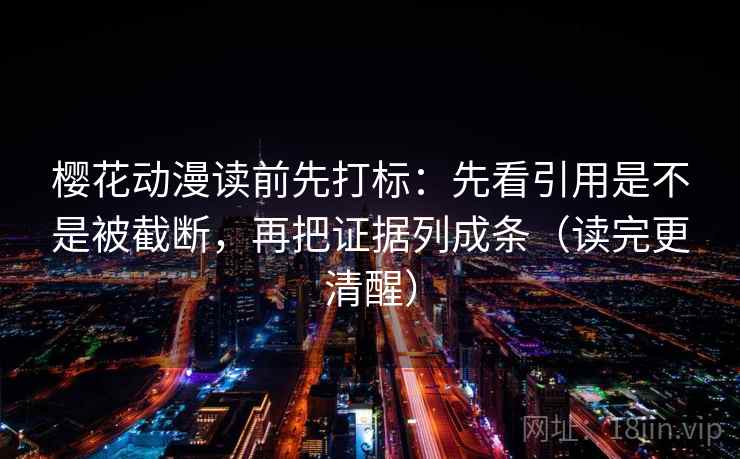 樱花动漫读前先打标：先看引用是不是被截断，再把证据列成条（读完更清醒）