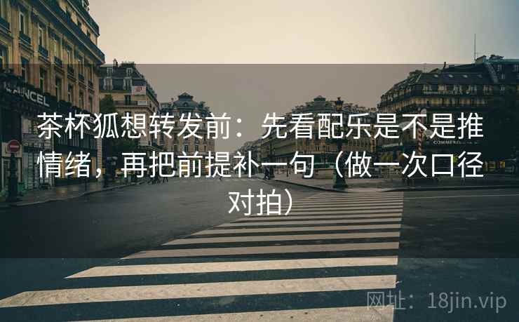 茶杯狐想转发前:先看配乐是不是推情绪,再把前提补一句(做一次口径对拍) 第2张 茶杯狐想转发前:先看配乐是不是推情绪,再把前提补一句(做一次口径对拍) 第2张