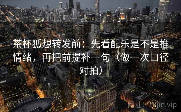 茶杯狐想转发前：先看配乐是不是推情绪，再把前提补一句（做一次口径对拍）