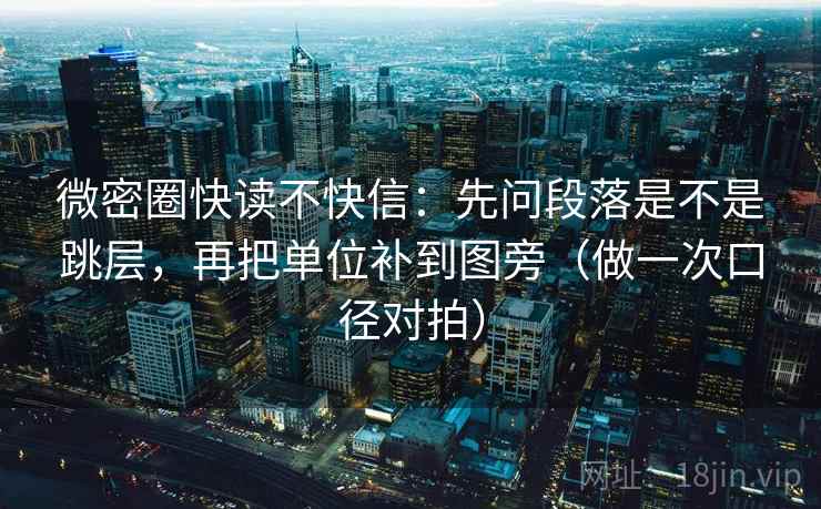 微密圈快读不快信：先问段落是不是跳层，再把单位补到图旁（做一次口径对拍）
