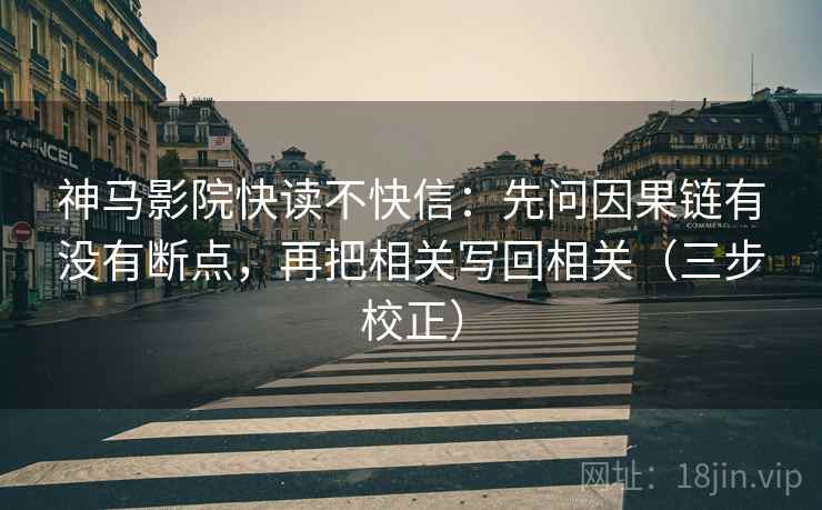 神马影院快读不快信：先问因果链有没有断点，再把相关写回相关（三步校正）