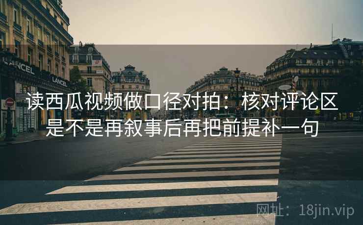 读西瓜视频做口径对拍：核对评论区是不是再叙事后再把前提补一句  第2张