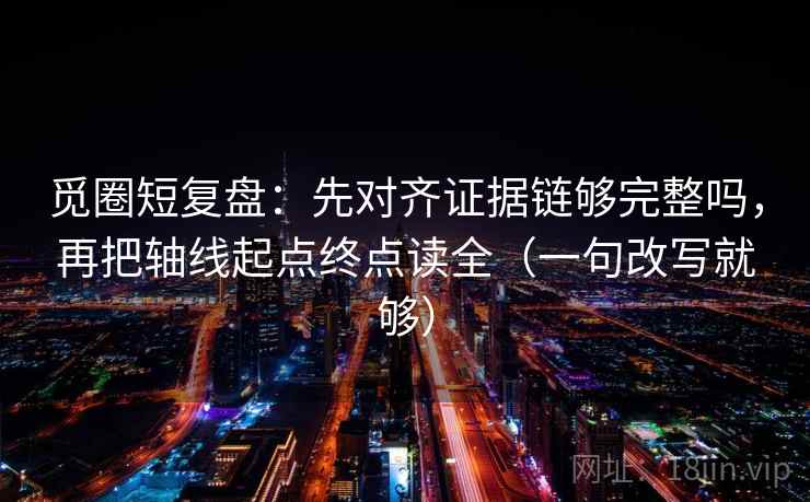 觅圈短复盘：先对齐证据链够完整吗，再把轴线起点终点读全（一句改写就够）  第1张