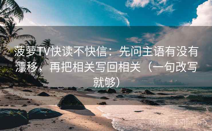菠萝TV快读不快信：先问主语有没有漂移，再把相关写回相关（一句改写就够）