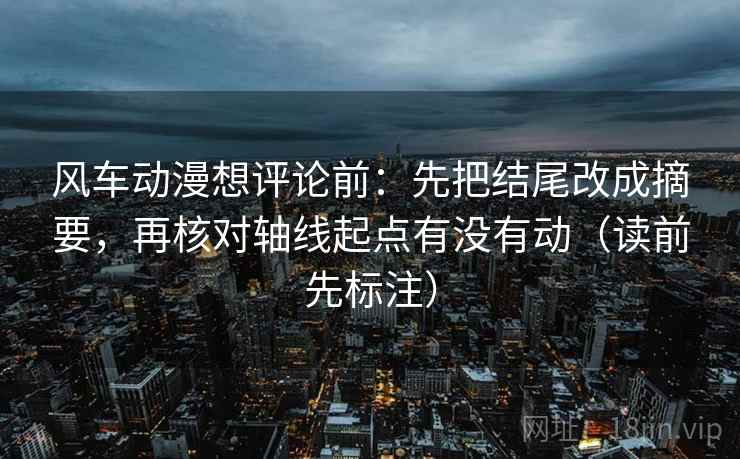 风车动漫想评论前：先把结尾改成摘要，再核对轴线起点有没有动（读前先标注）