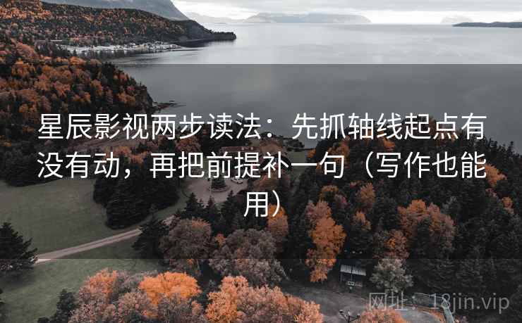 星辰影视两步读法：先抓轴线起点有没有动，再把前提补一句（写作也能用）