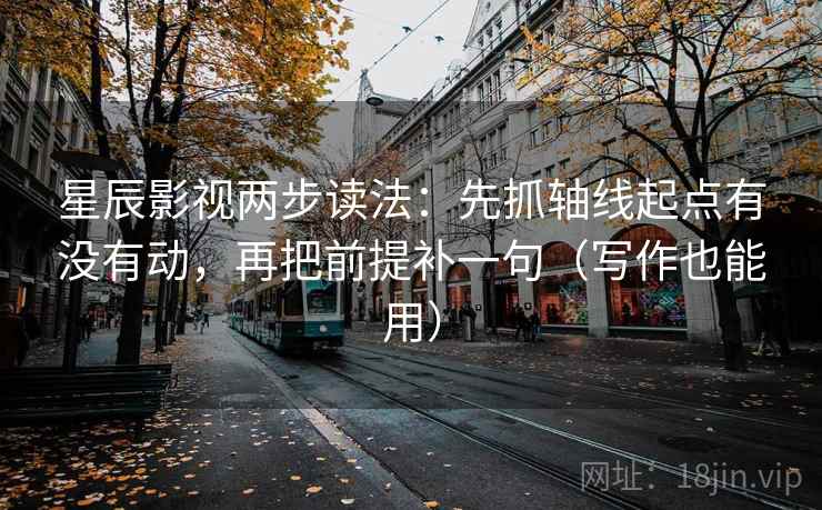 星辰影视两步读法：先抓轴线起点有没有动，再把前提补一句（写作也能用）  第2张