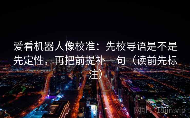 爱看机器人像校准：先校导语是不是先定性，再把前提补一句（读前先标注）  第2张