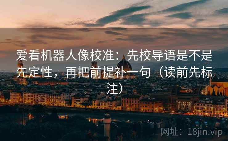 爱看机器人像校准：先校导语是不是先定性，再把前提补一句（读前先标注）