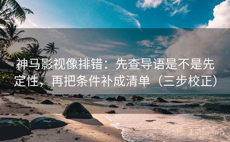 神马影视像排错：先查导语是不是先定性，再把条件补成清单（三步校正）  第2张