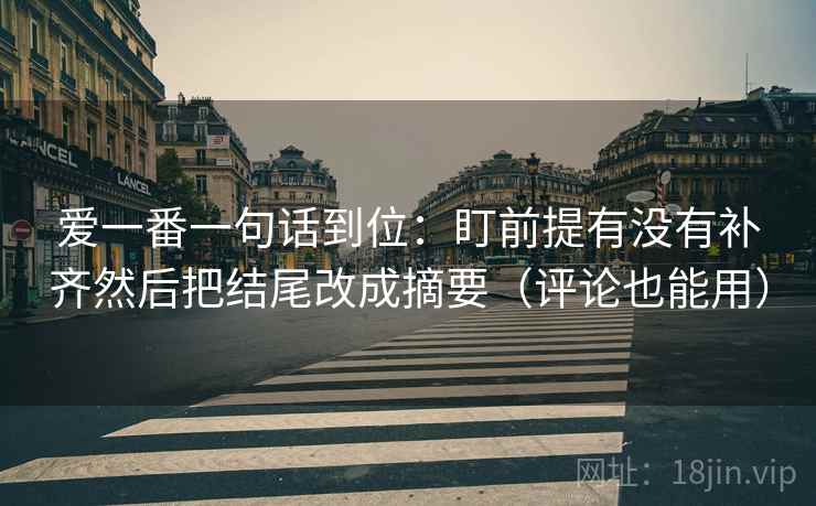 爱一番一句话到位：盯前提有没有补齐然后把结尾改成摘要（评论也能用）  第2张