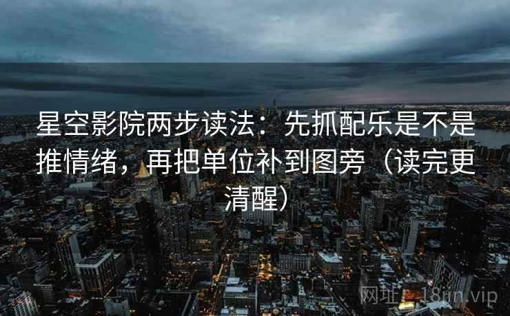 星空影院两步读法：先抓配乐是不是推情绪，再把单位补到图旁（读完更清醒）