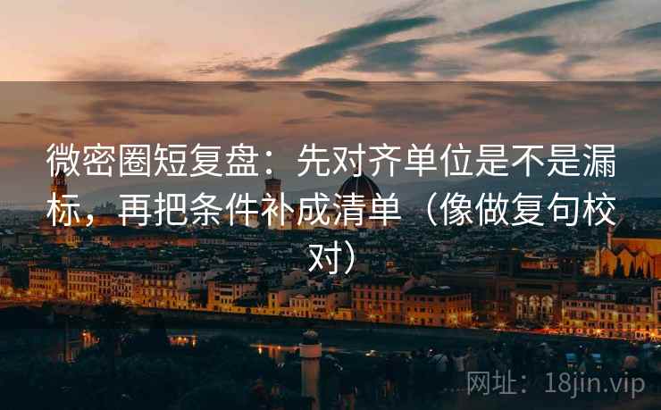 微密圈短复盘：先对齐单位是不是漏标，再把条件补成清单（像做复句校对）