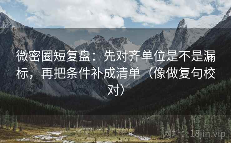 微密圈短复盘：先对齐单位是不是漏标，再把条件补成清单（像做复句校对）  第2张
