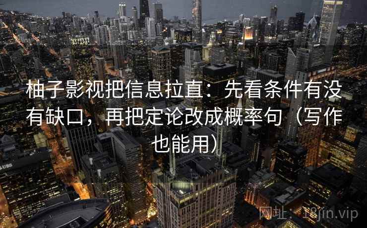 柚子影视把信息拉直：先看条件有没有缺口，再把定论改成概率句（写作也能用）