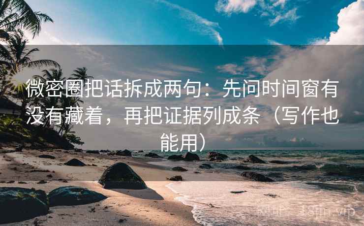 微密圈把话拆成两句：先问时间窗有没有藏着，再把证据列成条（写作也能用）