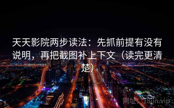 天天影院两步读法：先抓前提有没有说明，再把截图补上下文（读完更清楚）